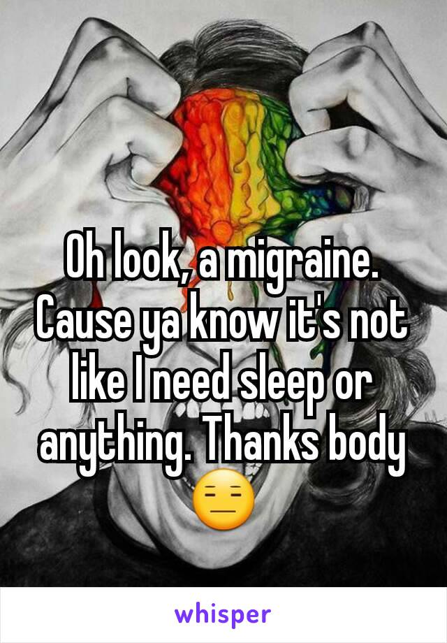 Oh look, a migraine. Cause ya know it's not like I need sleep or anything. Thanks body 😑