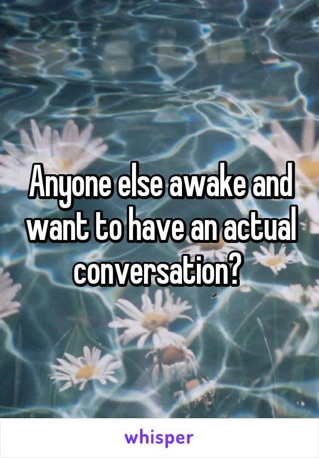 Anyone else awake and want to have an actual conversation? 