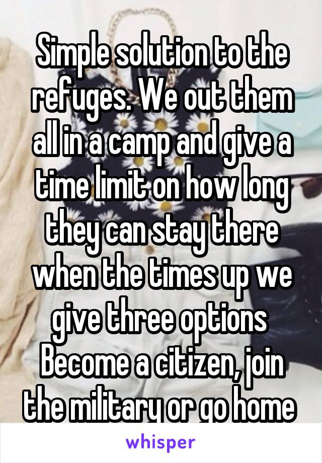 Simple solution to the refuges. We out them all in a camp and give a time limit on how long they can stay there when the times up we give three options 
Become a citizen, join the military or go home 