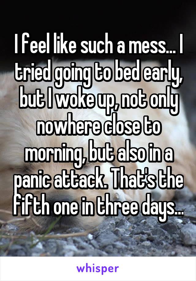 I feel like such a mess... I tried going to bed early, but I woke up, not only nowhere close to morning, but also in a panic attack. That's the fifth one in three days... 