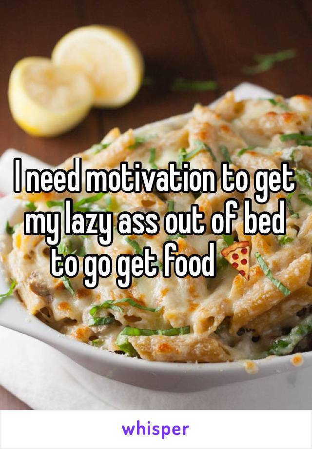 I need motivation to get my lazy ass out of bed to go get food🍕