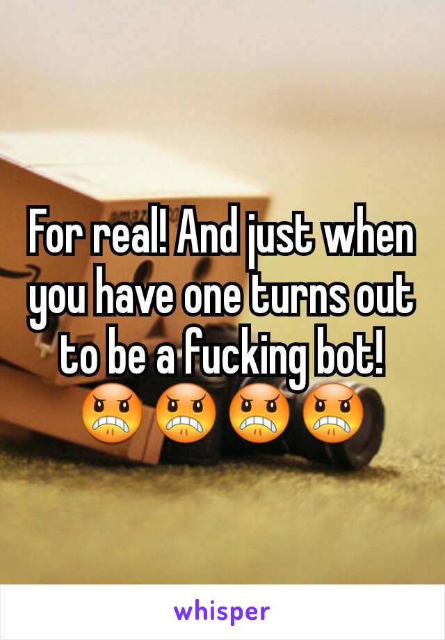 For real! And just when you have one turns out to be a fucking bot! 😠😠😠😠