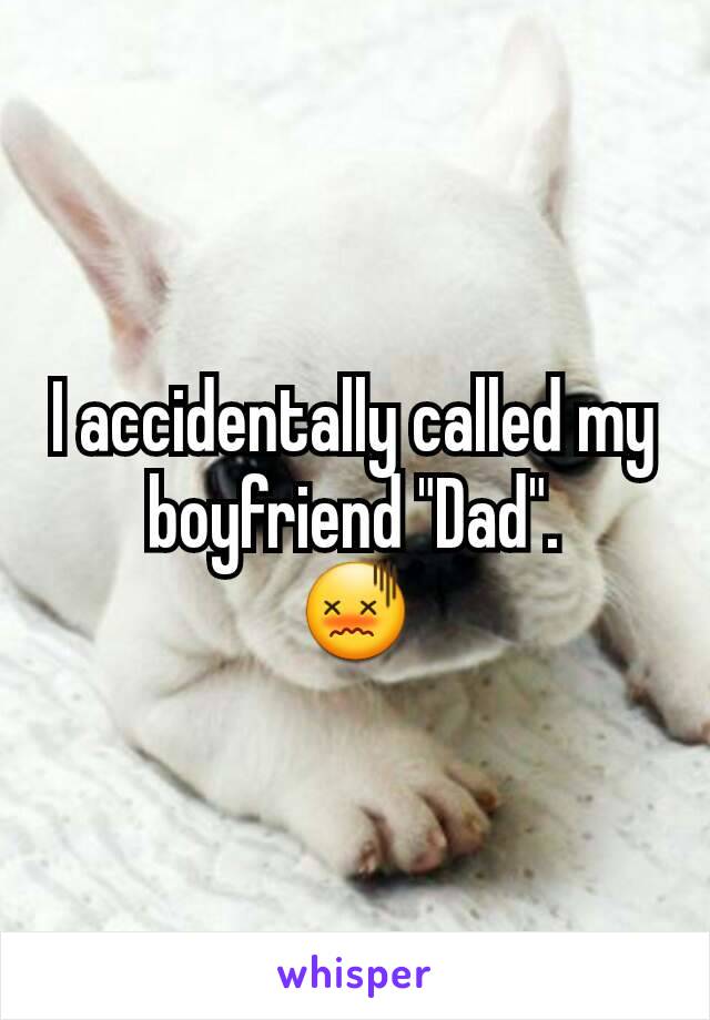 I accidentally called my boyfriend "Dad".
😖
