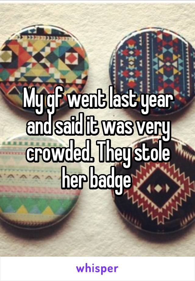 My gf went last year and said it was very crowded. They stole her badge 