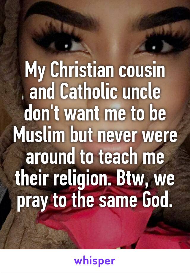 My Christian cousin and Catholic uncle don't want me to be Muslim but never were around to teach me their religion. Btw, we pray to the same God.