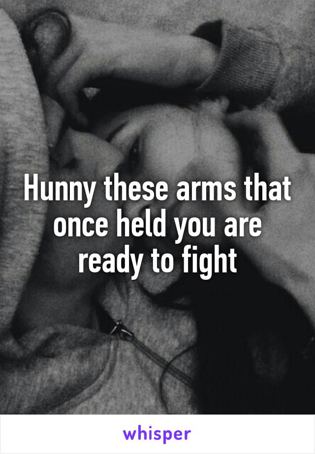 Hunny these arms that once held you are ready to fight