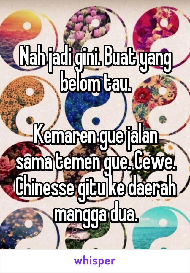 Nah jadi gini. Buat yang belom tau.

Kemaren gue jalan sama temen gue. Cewe. Chinesse gitu ke daerah mangga dua.