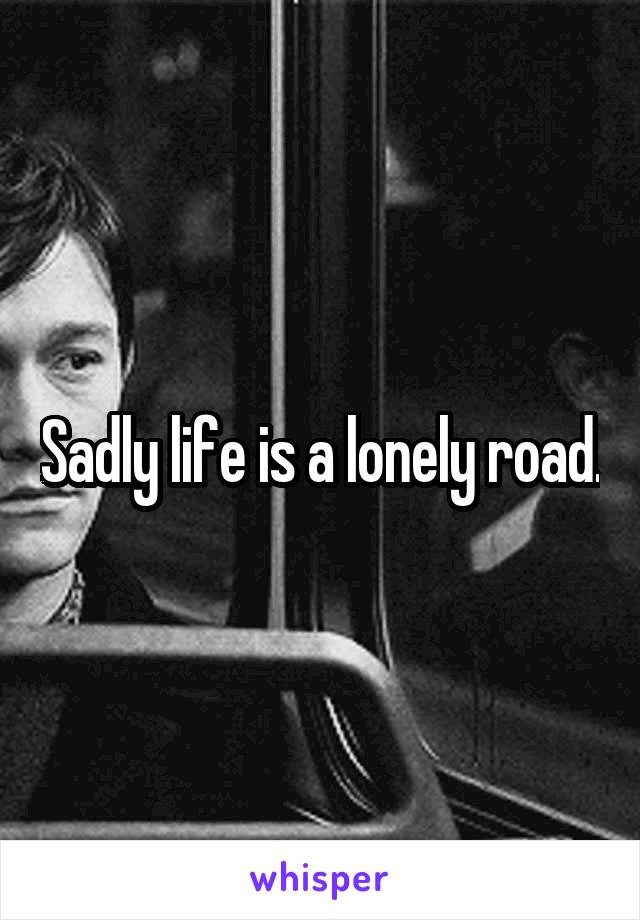 Sadly life is a lonely road.