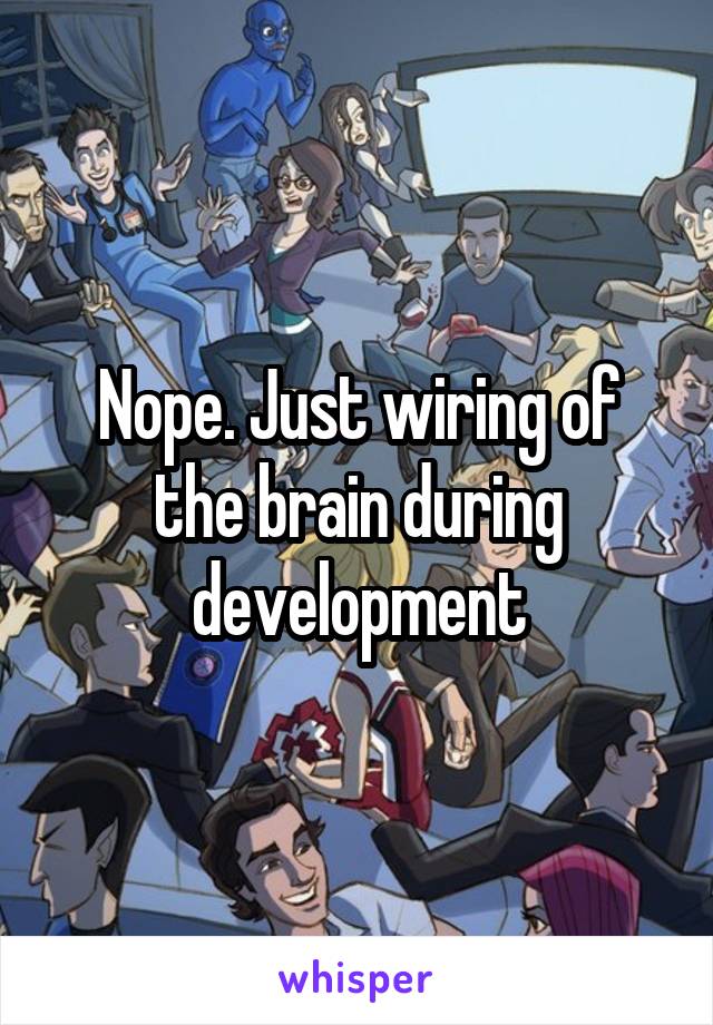 Nope. Just wiring of the brain during development