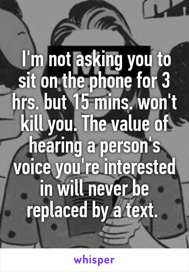  I'm not asking you to sit on the phone for 3 hrs. but 15 mins. won't kill you. The value of hearing a person's voice you're interested in will never be replaced by a text. 