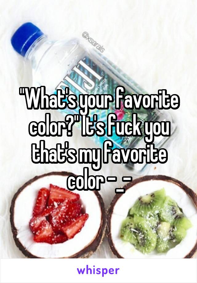 "What's your favorite color?" It's fuck you that's my favorite color -_-