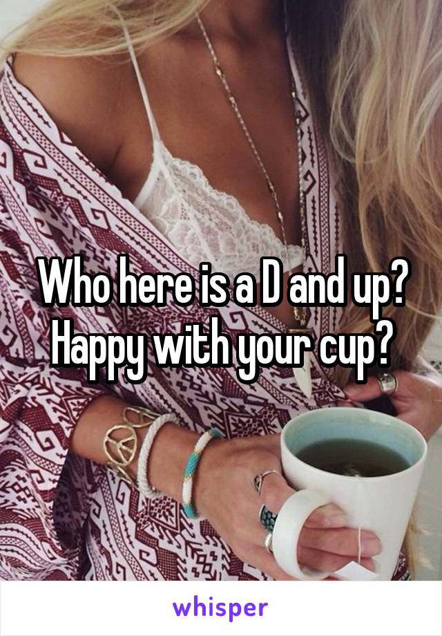 Who here is a D and up? Happy with your cup?