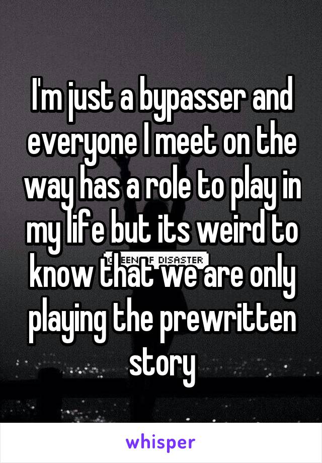 I'm just a bypasser and everyone I meet on the way has a role to play in my life but its weird to know that we are only playing the prewritten story