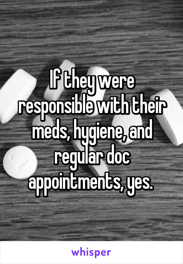 If they were responsible with their meds, hygiene, and regular doc appointments, yes. 