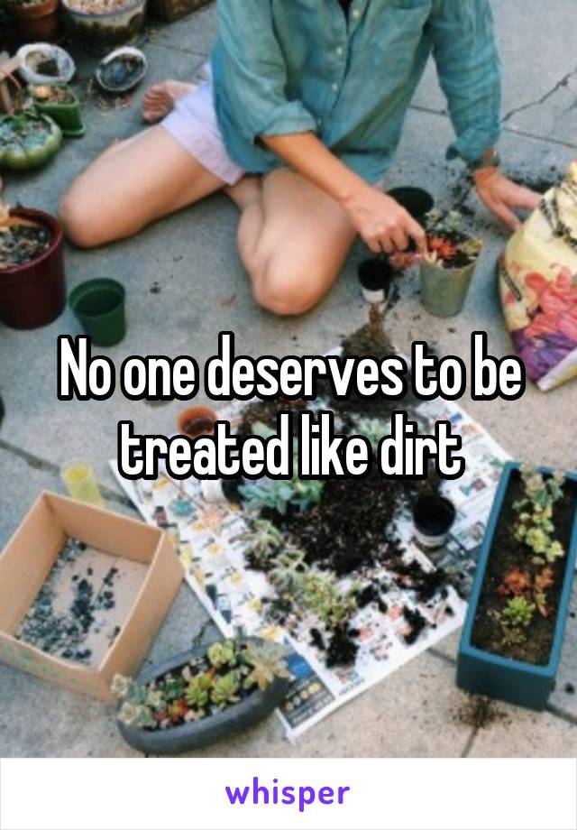 No one deserves to be treated like dirt