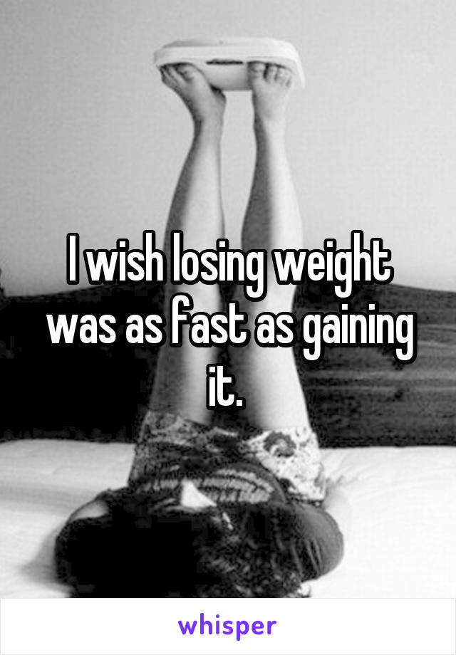 I wish losing weight was as fast as gaining it. 