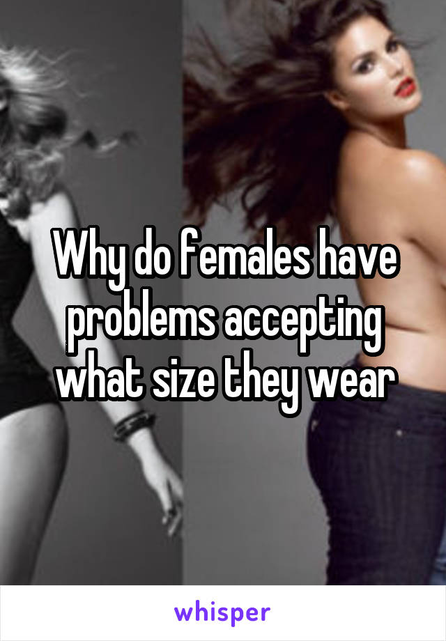 Why do females have problems accepting what size they wear