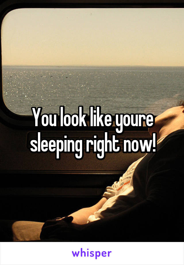 You look like youre sleeping right now!