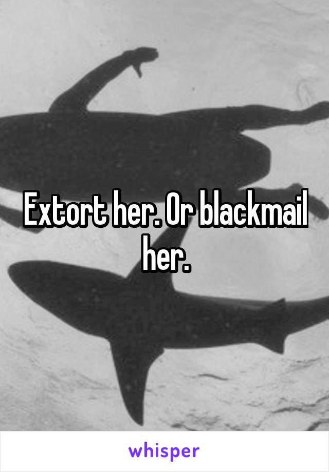 Extort her. Or blackmail her.