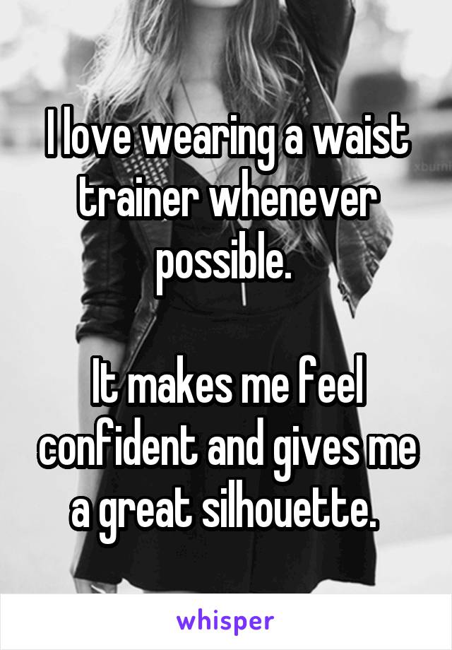 I love wearing a waist trainer whenever possible. 

It makes me feel confident and gives me a great silhouette. 