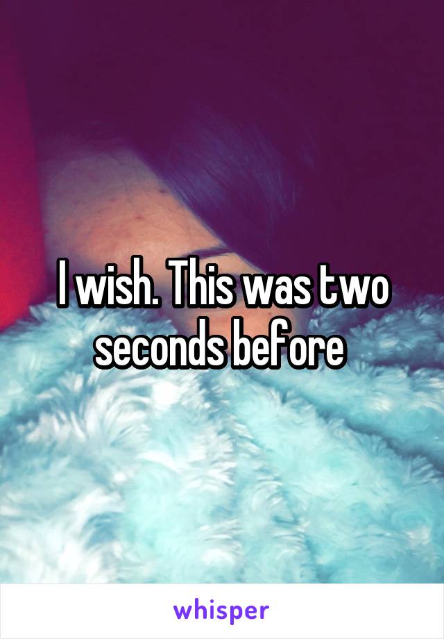 I wish. This was two seconds before 