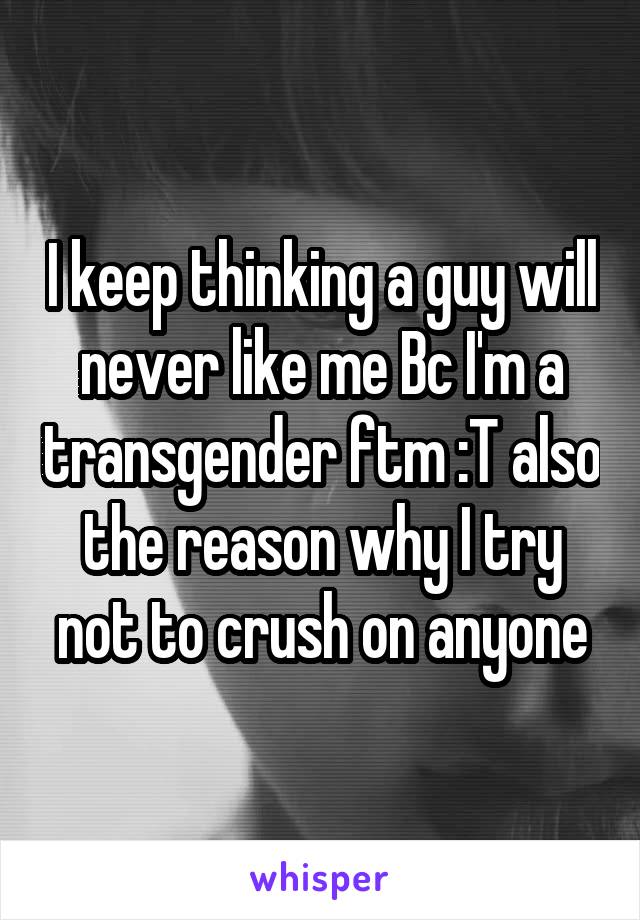 I keep thinking a guy will never like me Bc I'm a transgender ftm :T also the reason why I try not to crush on anyone