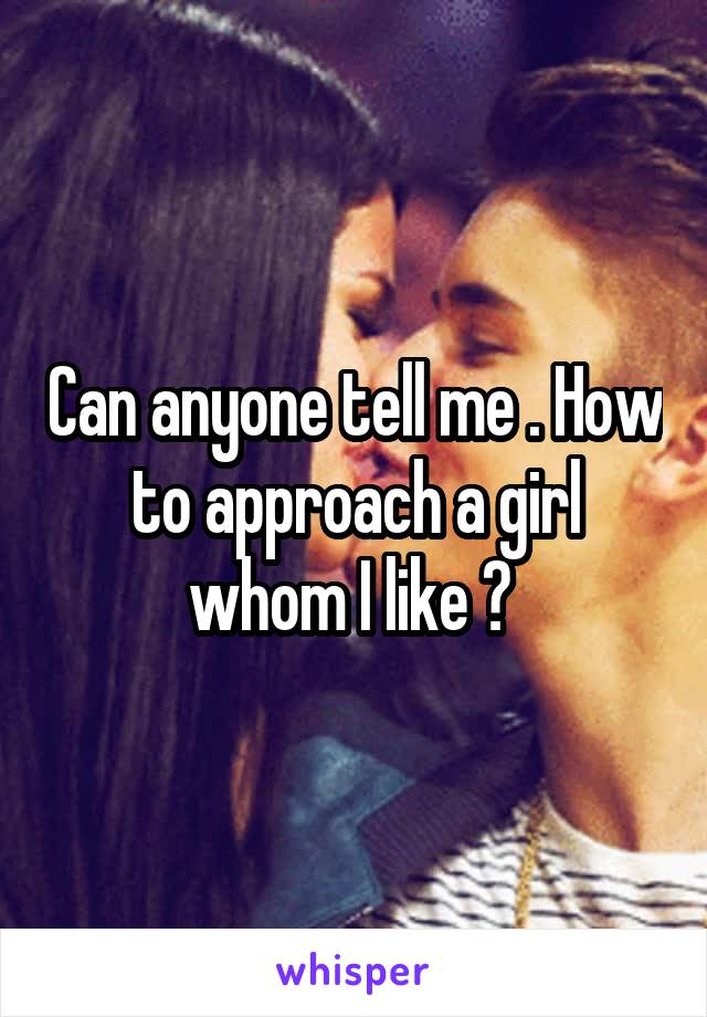 Can anyone tell me . How to approach a girl whom I like ? 