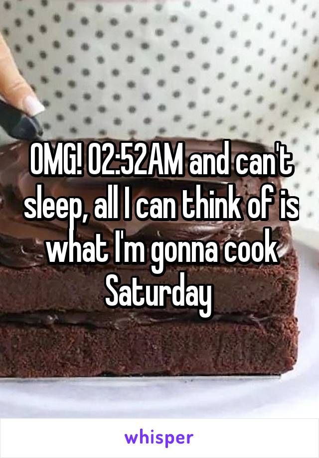 OMG! 02:52AM and can't sleep, all I can think of is what I'm gonna cook Saturday 