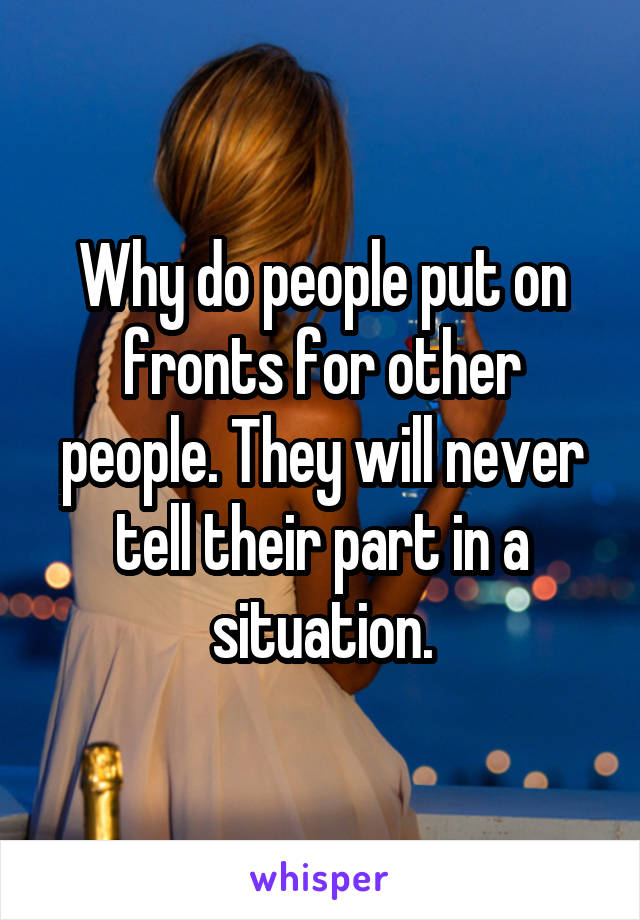 Why do people put on fronts for other people. They will never tell their part in a situation.