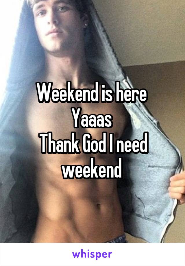 Weekend is here 
Yaaas 
Thank God I need weekend 