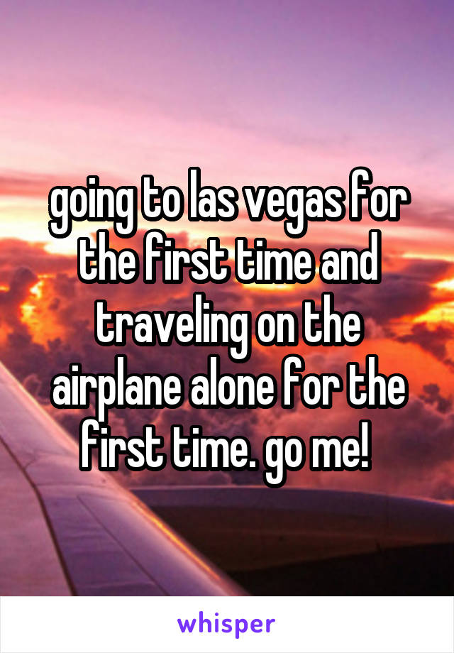 going to las vegas for the first time and traveling on the airplane alone for the first time. go me! 