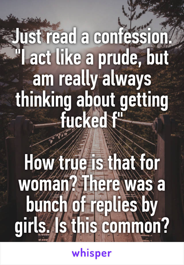 Just read a confession. "I act like a prude, but am really always thinking about getting fucked f"

How true is that for woman? There was a bunch of replies by girls. Is this common?