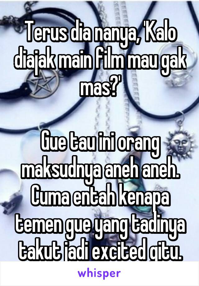 Terus dia nanya, 'Kalo diajak main film mau gak mas?'

Gue tau ini orang maksudnya aneh aneh. Cuma entah kenapa temen gue yang tadinya takut jadi excited gitu.