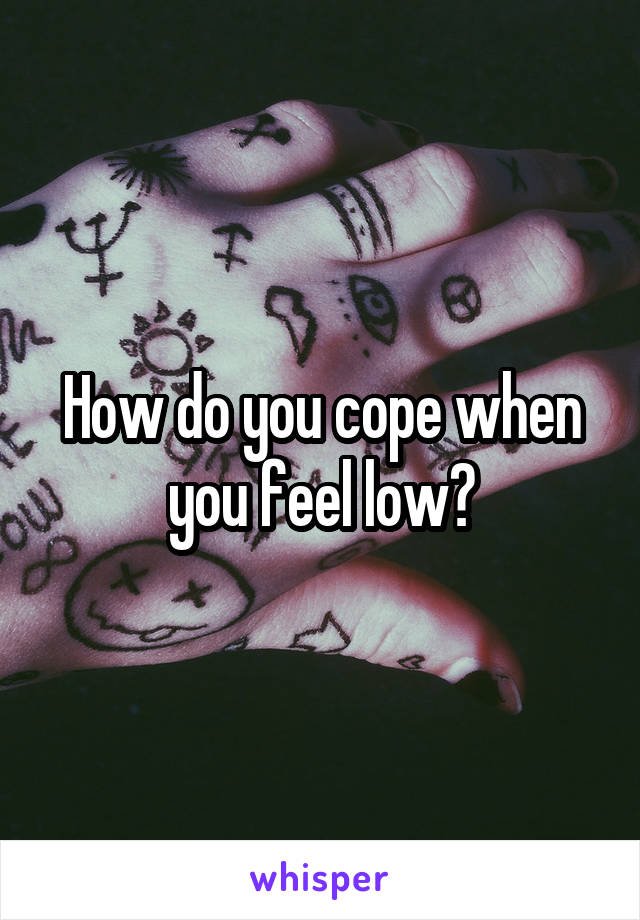 How do you cope when you feel low?