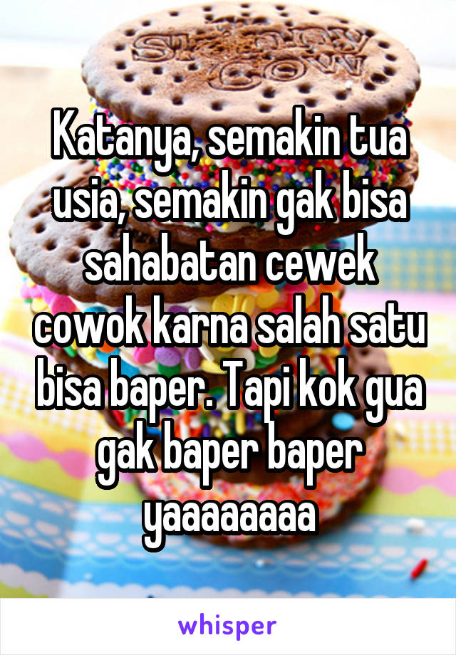 Katanya, semakin tua usia, semakin gak bisa sahabatan cewek cowok karna salah satu bisa baper. Tapi kok gua gak baper baper yaaaaaaaa