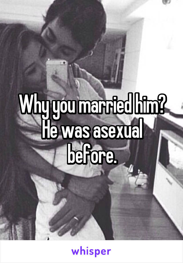 Why you married him?
He was asexual before.