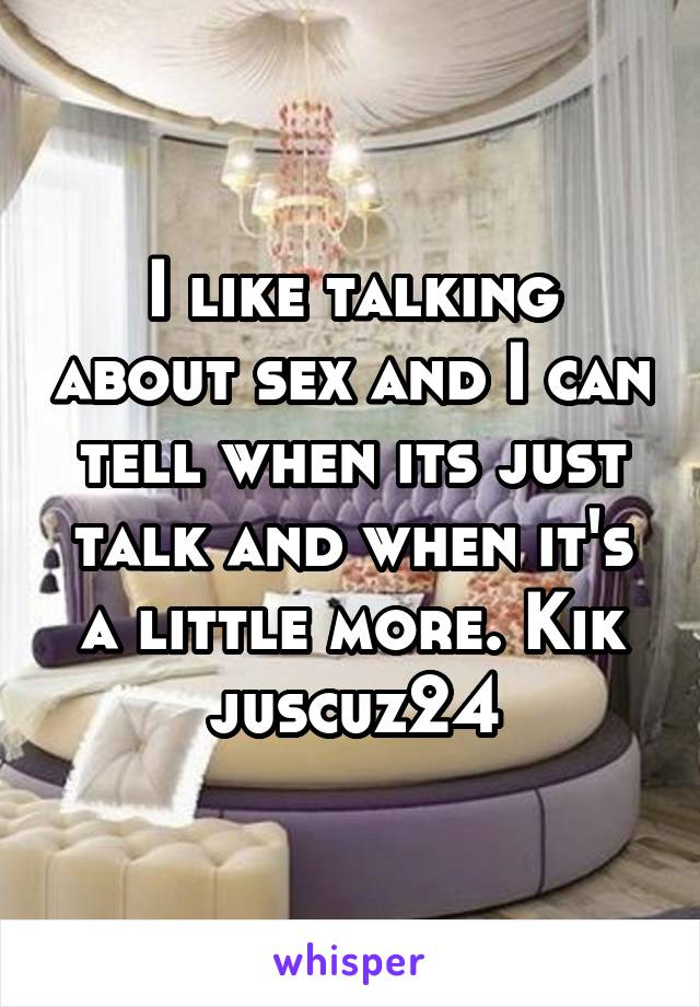 I like talking about sex and I can tell when its just talk and when it's a little more. Kik juscuz24