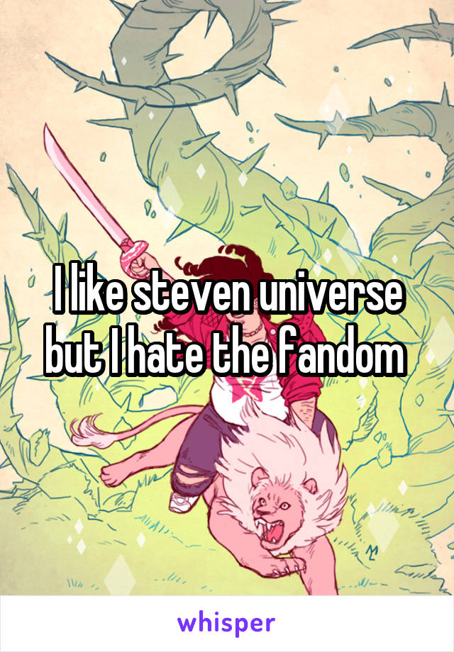 I like steven universe but I hate the fandom 