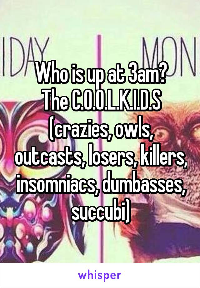 Who is up at 3am?
The C.O.O.L.K.I.D.S
(crazies, owls, outcasts, losers, killers, insomniacs, dumbasses, succubi)