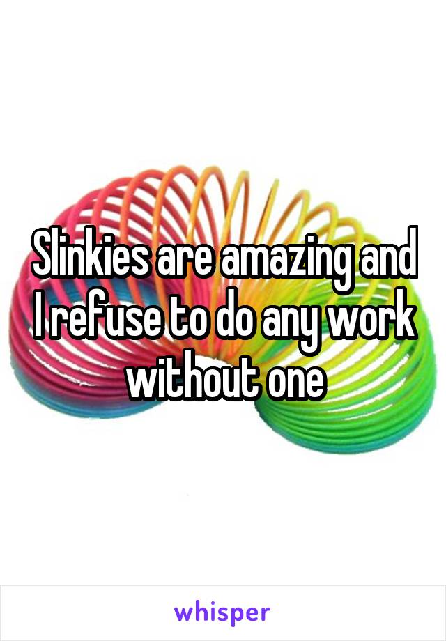 Slinkies are amazing and I refuse to do any work without one