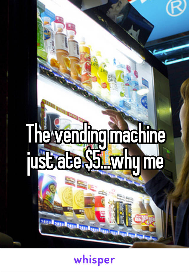 
The vending machine just ate $5...why me