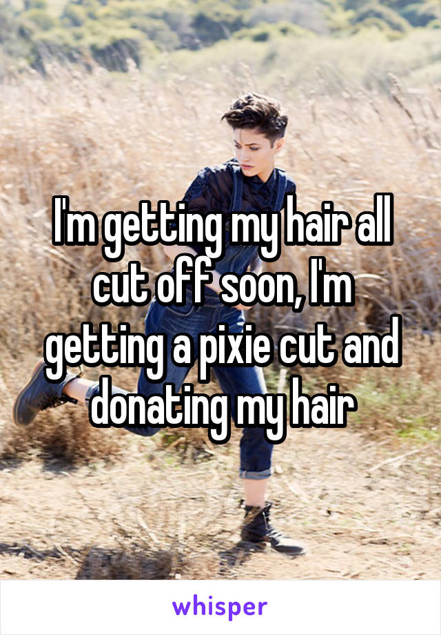 I'm getting my hair all cut off soon, I'm getting a pixie cut and donating my hair