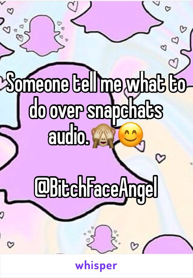 Someone tell me what to do over snapchats audio.🙈😊

@BitchFaceAngel