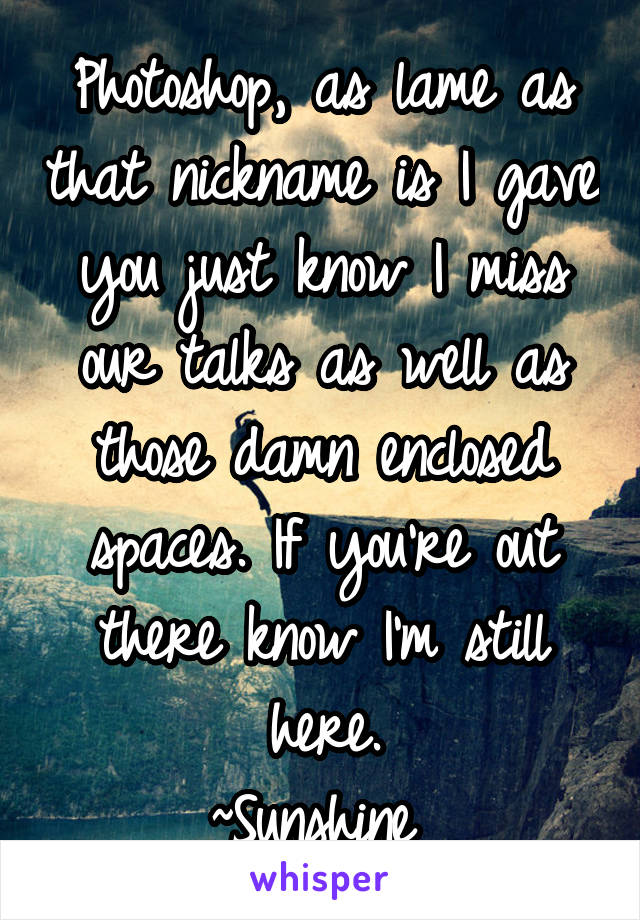 Photoshop, as lame as that nickname is I gave you just know I miss our talks as well as those damn enclosed spaces. If you're out there know I'm still here.
~Sunshine 