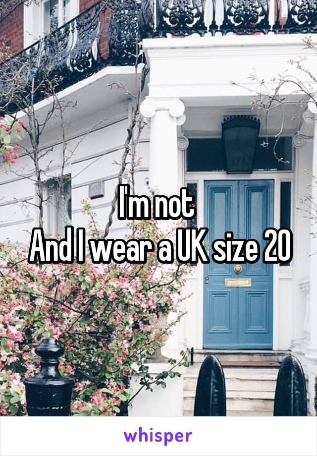 I'm not 
And I wear a UK size 20