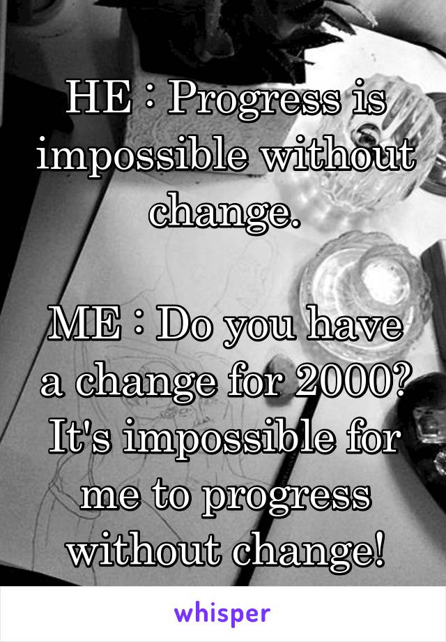 HE : Progress is impossible without change.

ME : Do you have a change for 2000? It's impossible for me to progress without change!