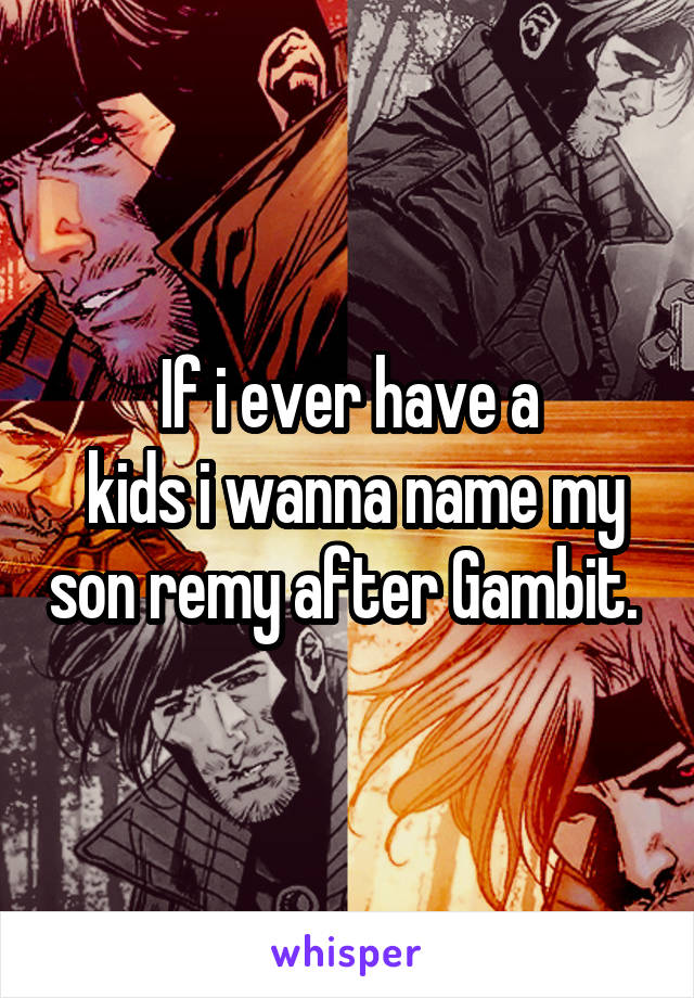 If i ever have a
 kids i wanna name my son remy after Gambit. 