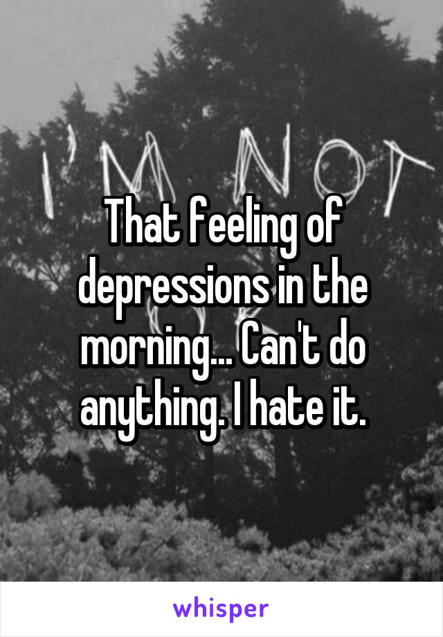 That feeling of depressions in the morning... Can't do anything. I hate it.