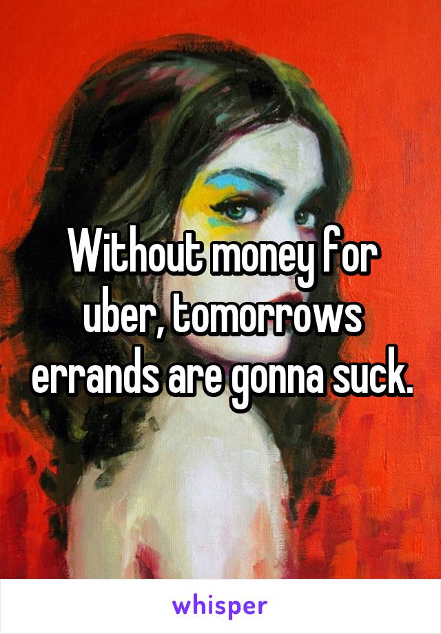 Without money for uber, tomorrows errands are gonna suck.