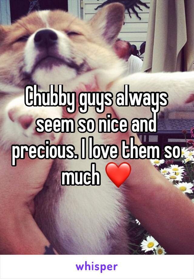 Chubby guys always seem so nice and precious. I love them so much ❤